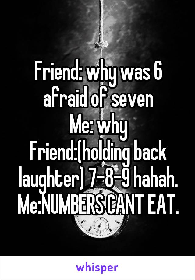 Friend: why was 6 afraid of seven
Me: why
Friend:(holding back laughter) 7-8-9 hahah.
Me:NUMBERS CANT EAT.