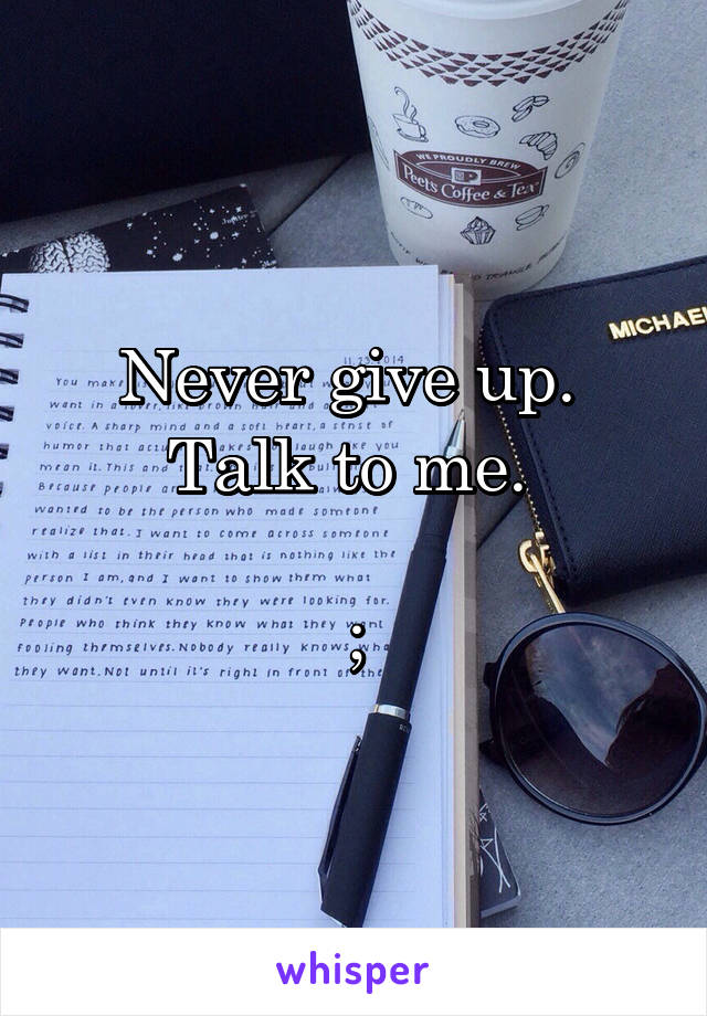 Never give up. 
Talk to me. 

;