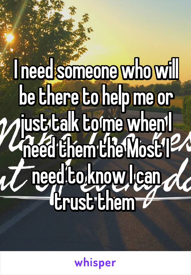 I need someone who will be there to help me or just talk to me when I need them the Most I need to know I can trust them 