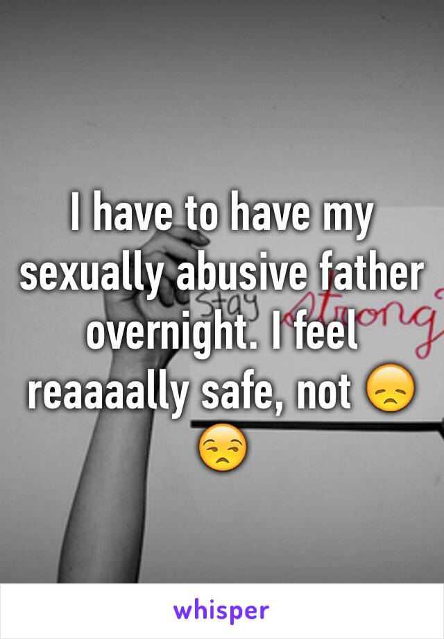 I have to have my sexually abusive father overnight. I feel reaaaally safe, not 😞😒