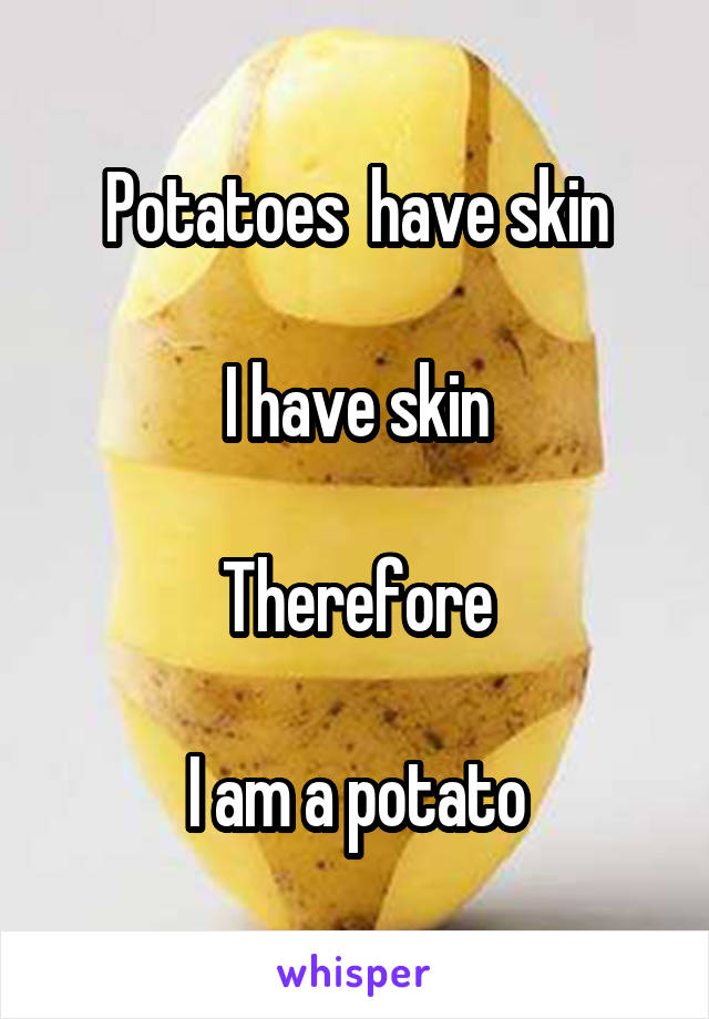 Potatoes  have skin

I have skin

Therefore

I am a potato