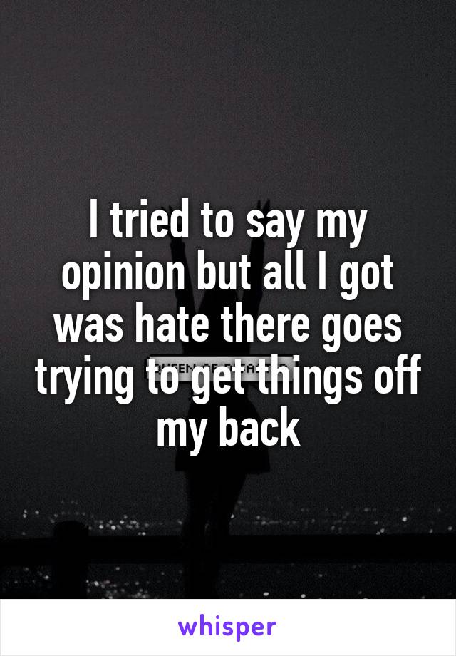 I tried to say my opinion but all I got was hate there goes trying to get things off my back