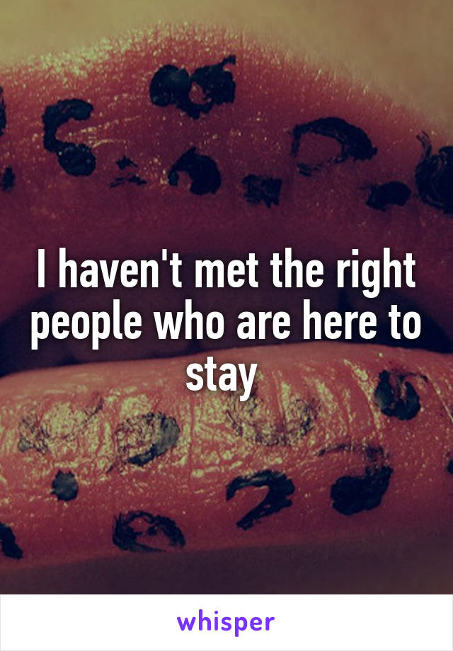 I haven't met the right people who are here to stay 
