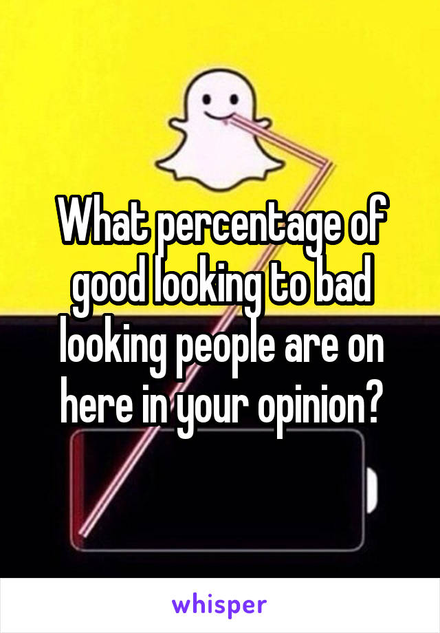 What percentage of good looking to bad looking people are on here in your opinion?