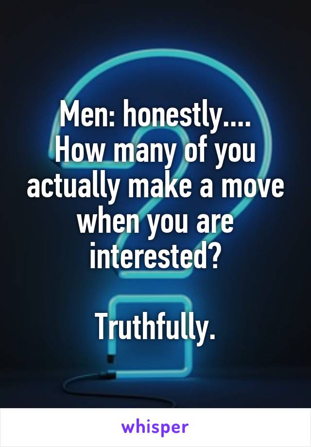 Men: honestly....
How many of you actually make a move when you are interested?

Truthfully.