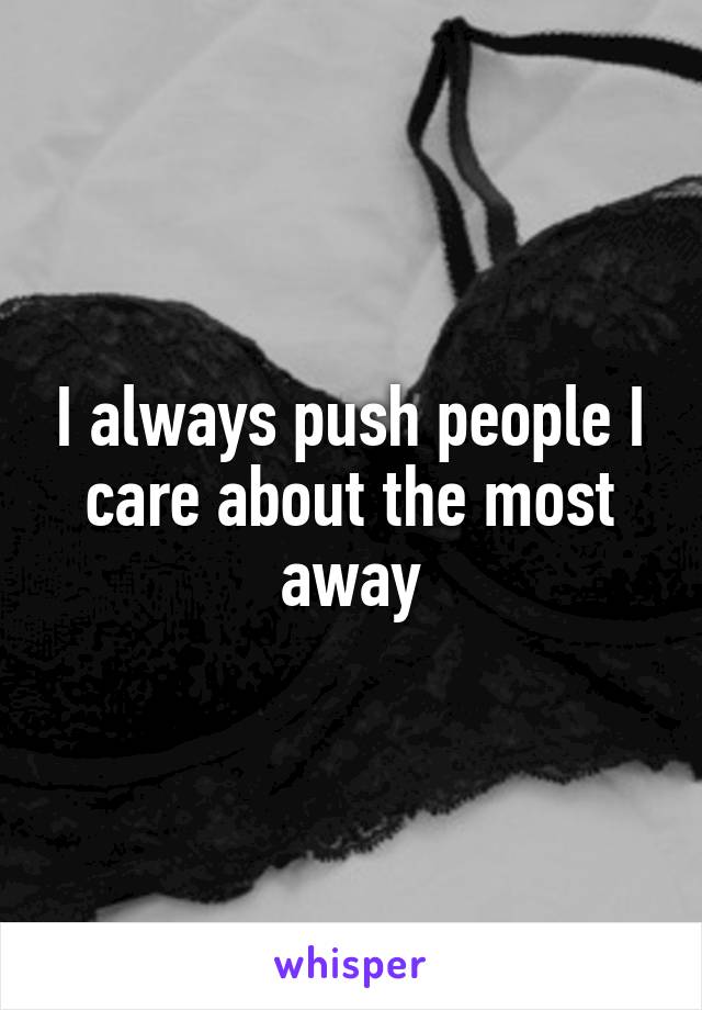 I always push people I care about the most away