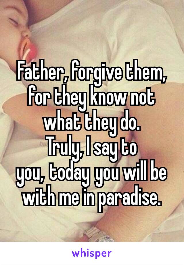 Father, forgive them, for they know not what they do.
Truly, I say to you, today you will be with me in paradise.