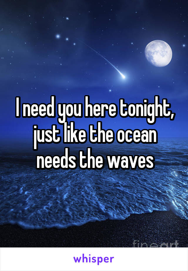I need you here tonight, just like the ocean needs the waves