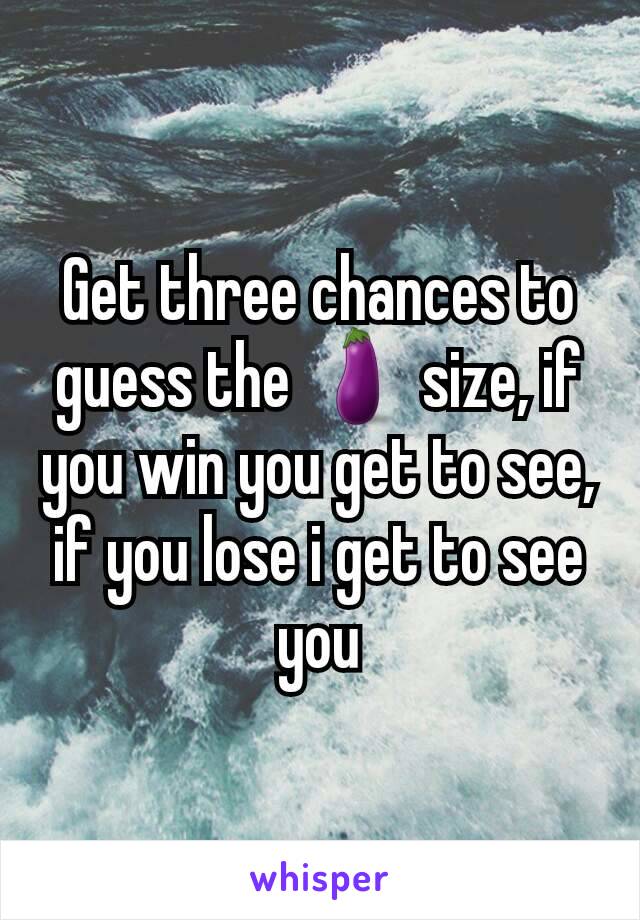 Get three chances to guess the 🍆 size, if you win you get to see, if you lose i get to see you