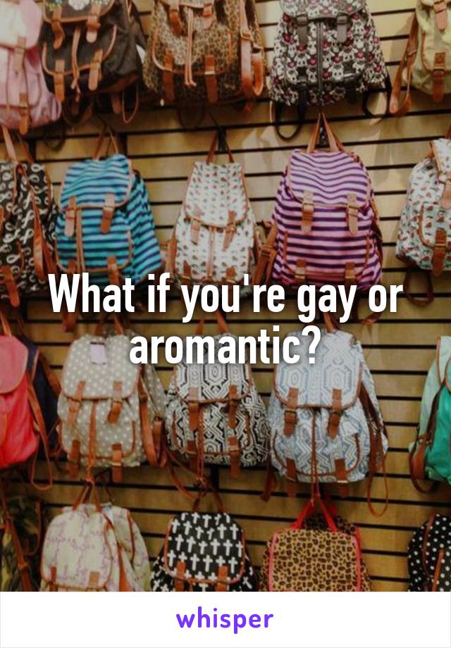 What if you're gay or aromantic?
