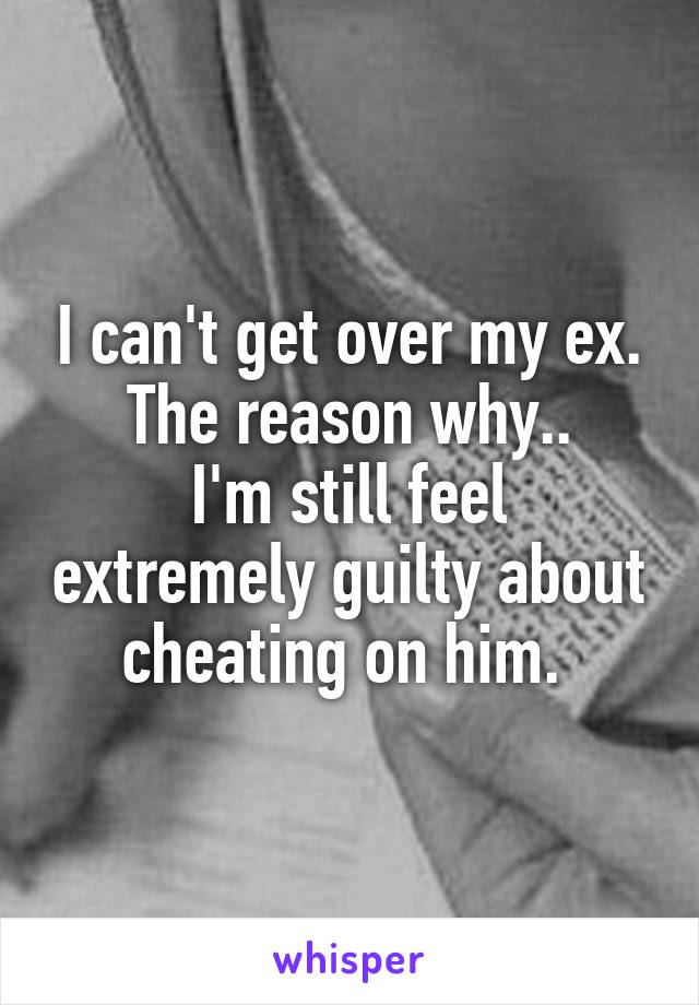 I can't get over my ex. The reason why..
I'm still feel extremely guilty about cheating on him. 