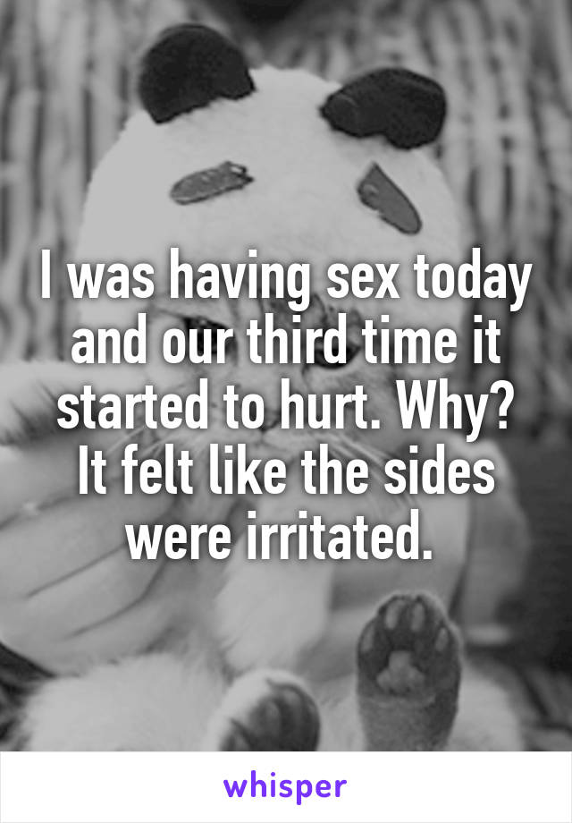 I was having sex today and our third time it started to hurt. Why? It felt like the sides were irritated. 
