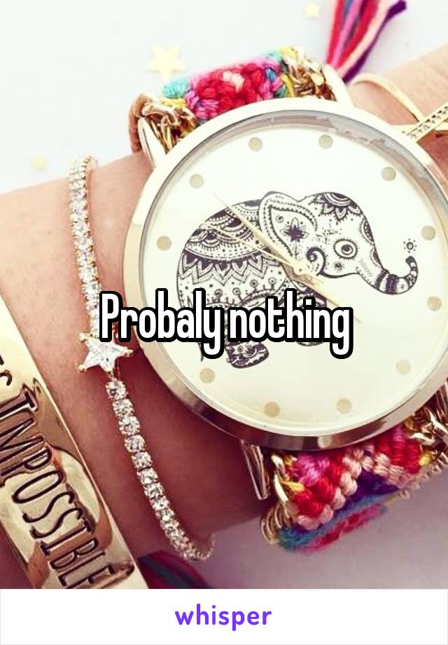Probaly nothing