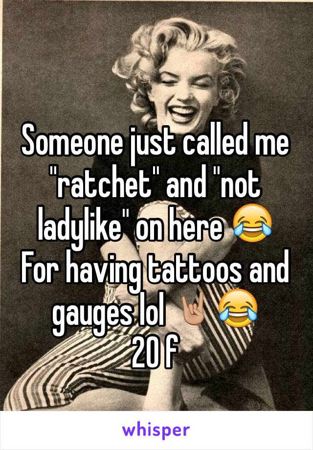 Someone just called me "ratchet" and "not ladylike" on here 😂
For having tattoos and gauges lol 🤘🏼😂
20 f