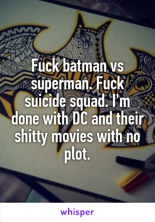 Fuck batman vs superman. Fuck suicide squad. I'm done with DC and their shitty movies with no plot.