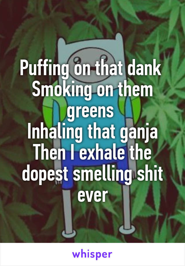 Puffing on that dank 
Smoking on them greens 
Inhaling that ganja
Then I exhale the dopest smelling shit ever