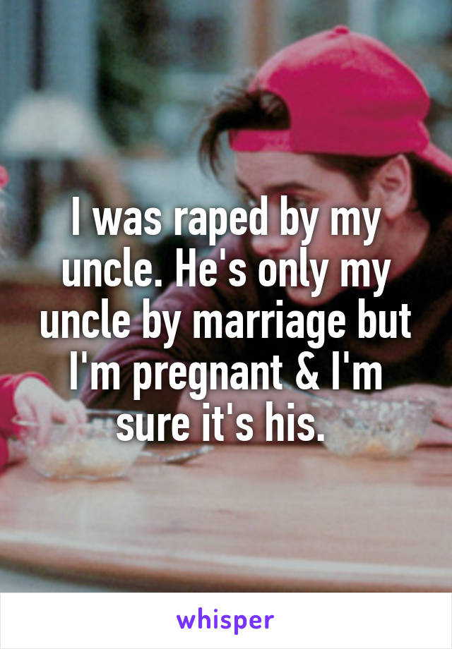 I was raped by my uncle. He's only my uncle by marriage but I'm pregnant & I'm sure it's his. 