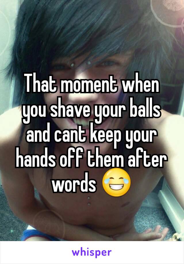 That moment when you shave your balls and cant keep your hands off them after words 😂
