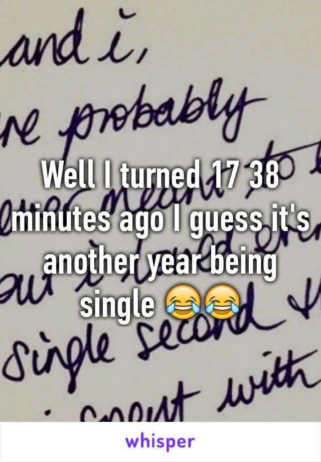 Well I turned 17 38 minutes ago I guess it's another year being single 😂😂