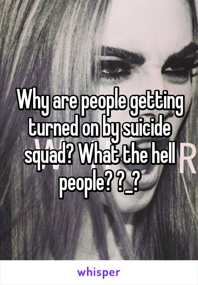 Why are people getting turned on by suicide squad? What the hell people? ?_?