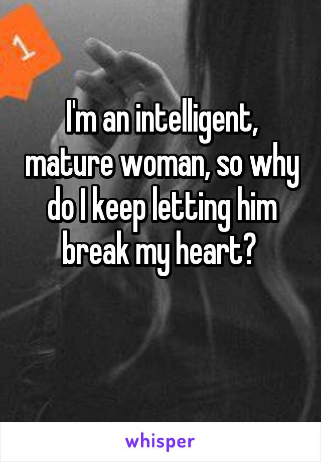 I'm an intelligent, mature woman, so why do I keep letting him break my heart? 

