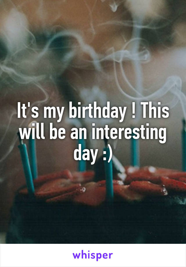 It's my birthday ! This will be an interesting day :)