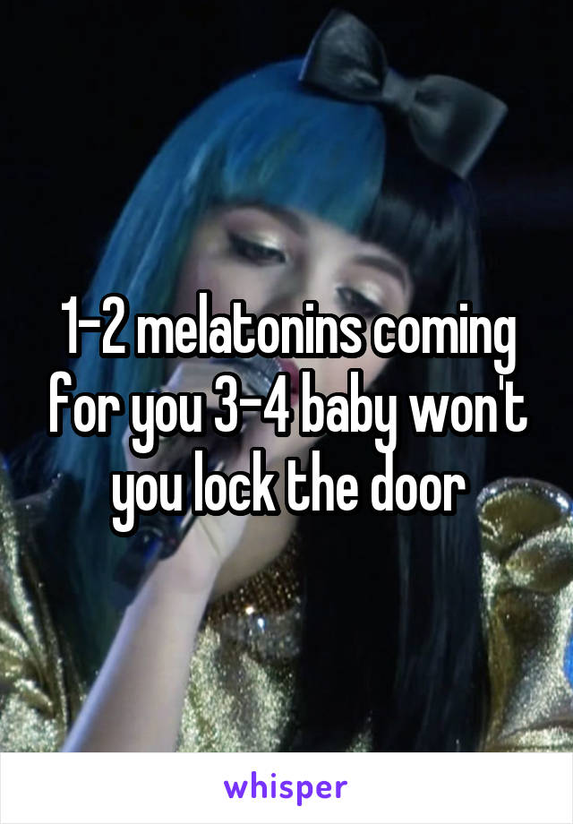 1-2 melatonins coming for you 3-4 baby won't you lock the door