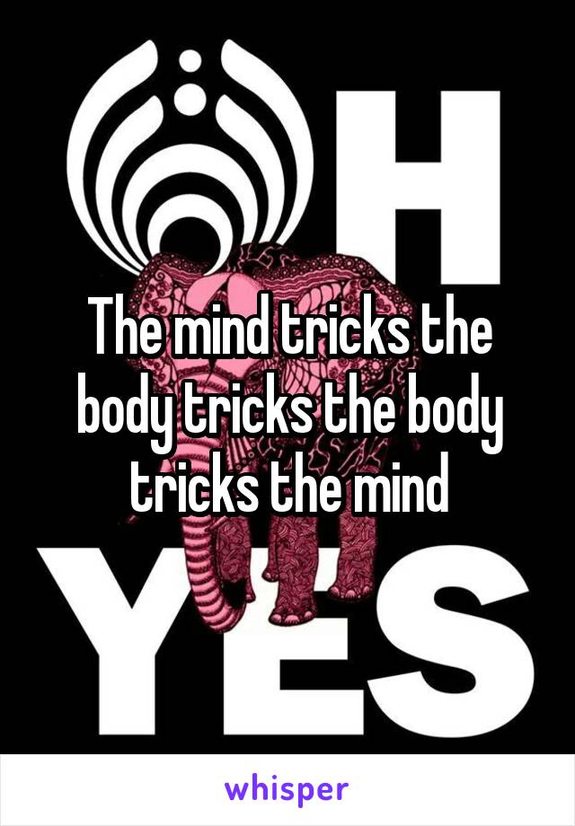 The mind tricks the body tricks the body tricks the mind