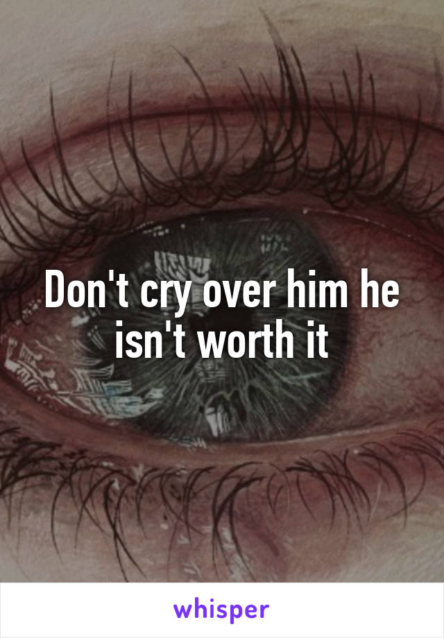 Don't cry over him he isn't worth it