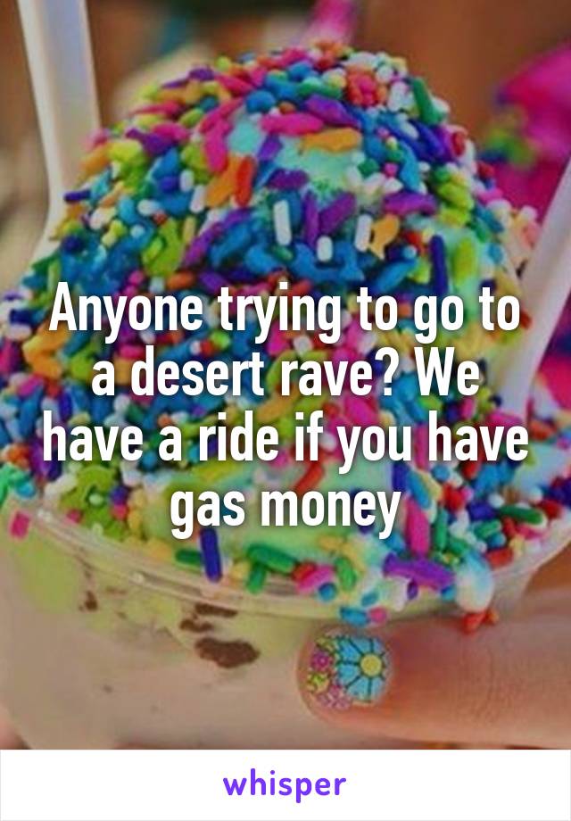 Anyone trying to go to a desert rave? We have a ride if you have gas money