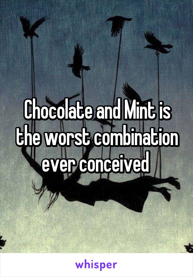Chocolate and Mint is the worst combination ever conceived 