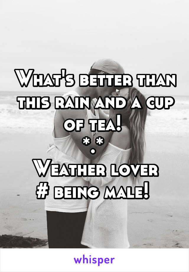 What's better than this rain and a cup of tea! 
*.* 
Weather lover
# being male! 