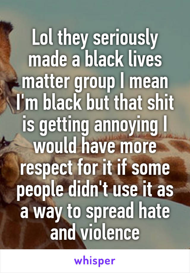 Lol they seriously made a black lives matter group I mean I'm black but that shit is getting annoying I would have more respect for it if some people didn't use it as a way to spread hate and violence