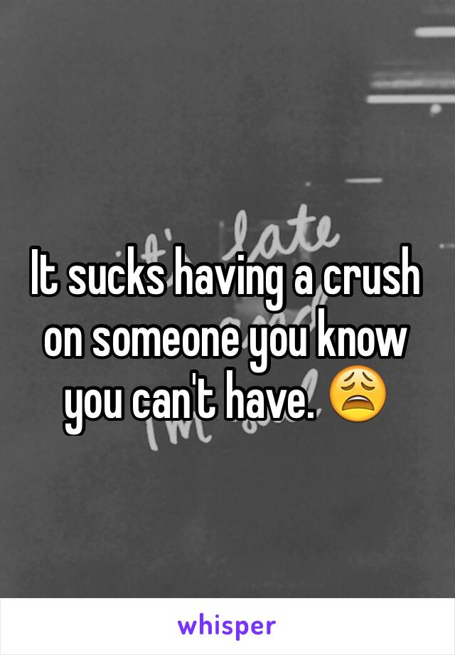 It sucks having a crush on someone you know you can't have. 😩