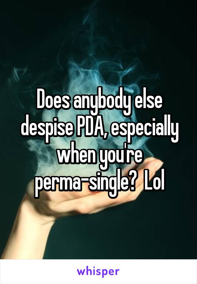 Does anybody else despise PDA, especially when you're perma-single?  Lol