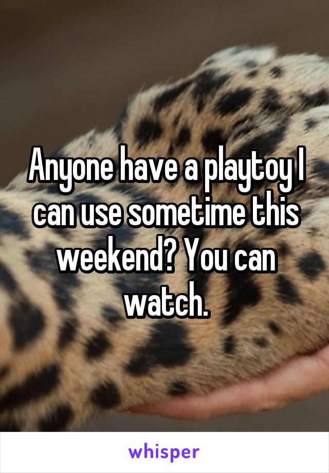 Anyone have a playtoy I can use sometime this weekend? You can watch.