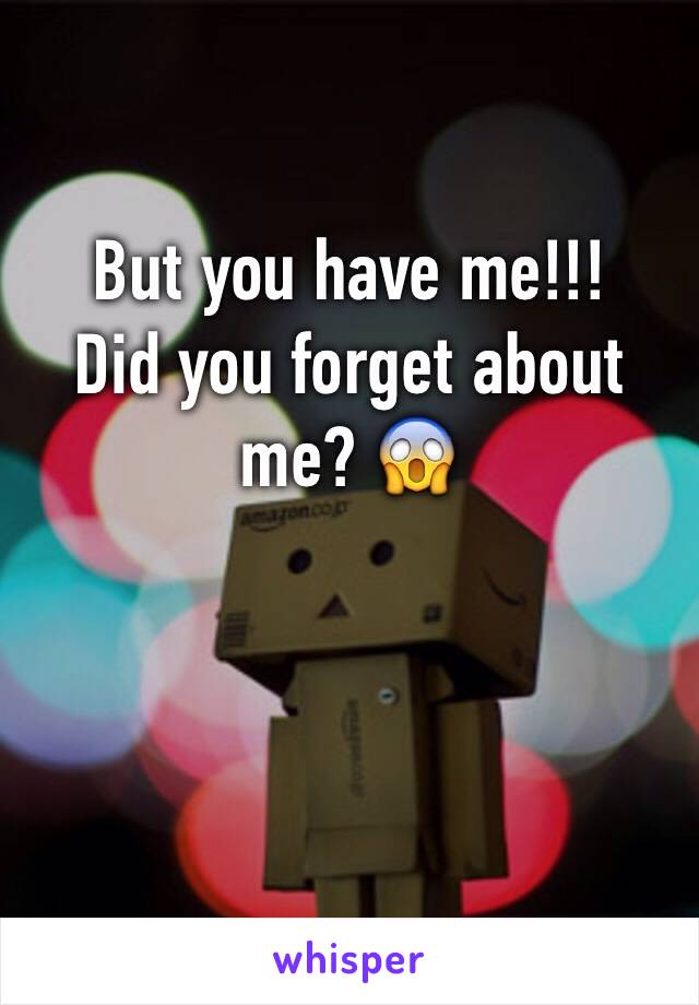 But you have me!!!
Did you forget about me? 😱