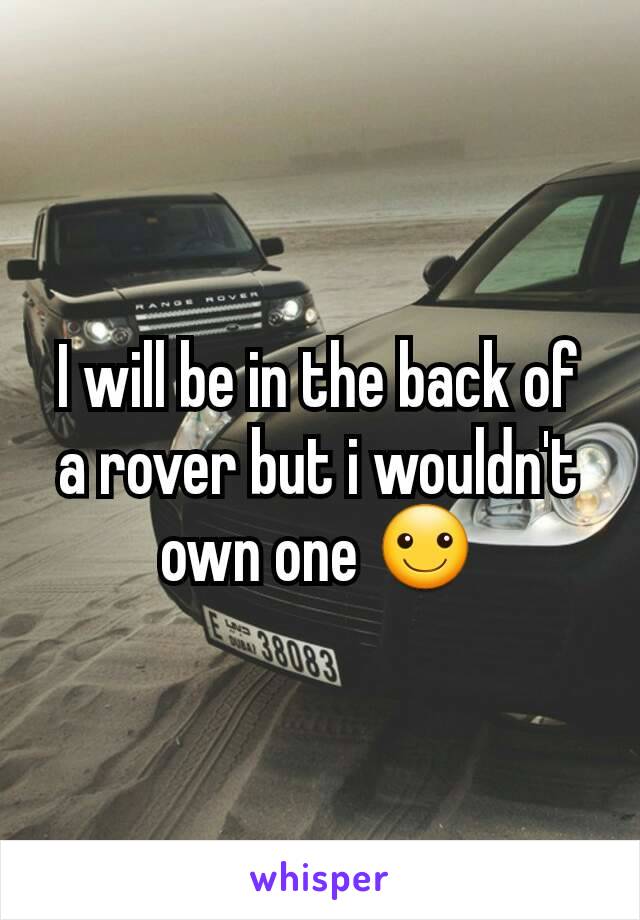 I will be in the back of a rover but i wouldn't own one ☺