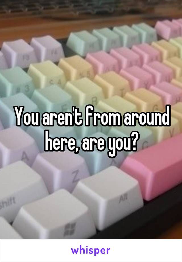 You aren't from around here, are you?