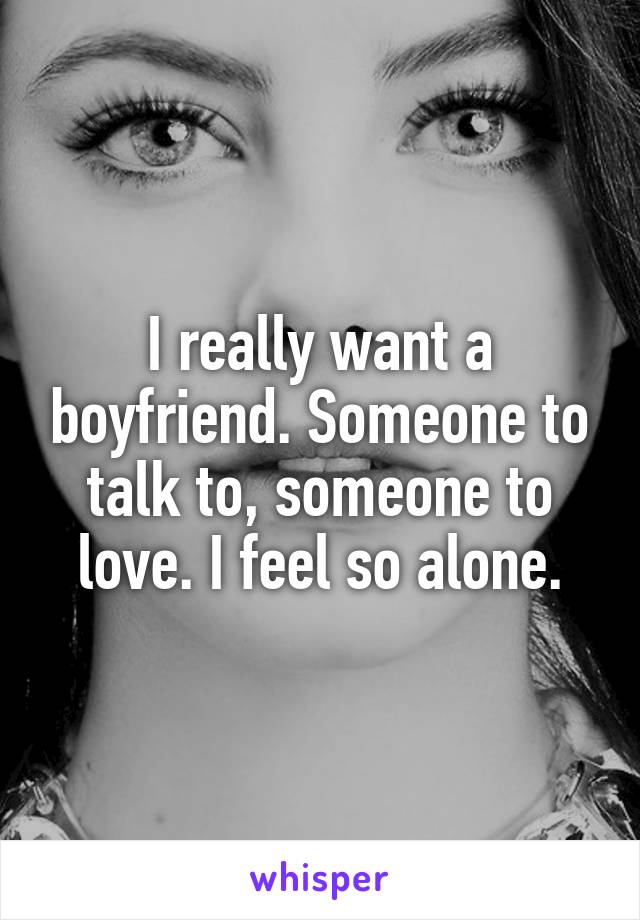 I really want a boyfriend. Someone to talk to, someone to love. I feel so alone.