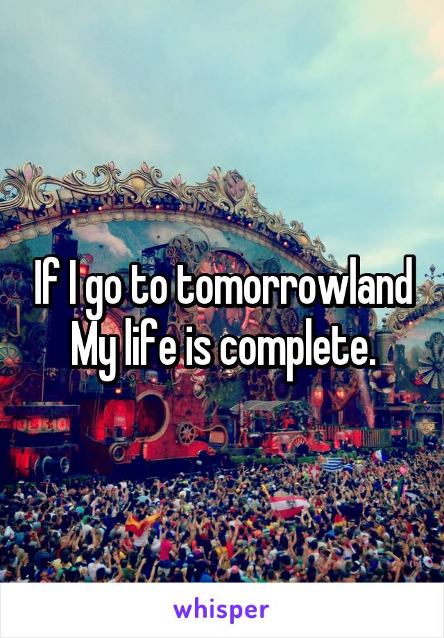If I go to tomorrowland
My life is complete.