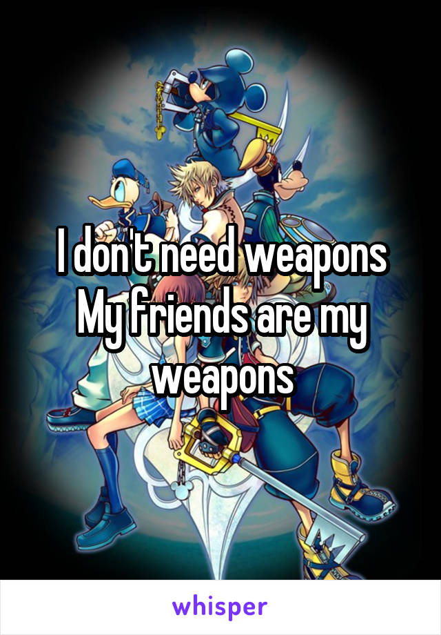 I don't need weapons
My friends are my weapons