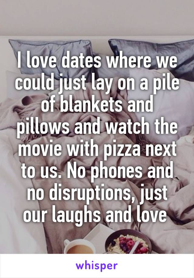 I love dates where we could just lay on a pile of blankets and pillows and watch the movie with pizza next to us. No phones and no disruptions, just our laughs and love 