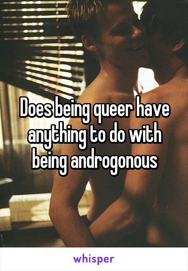 Does being queer have anything to do with being androgonous