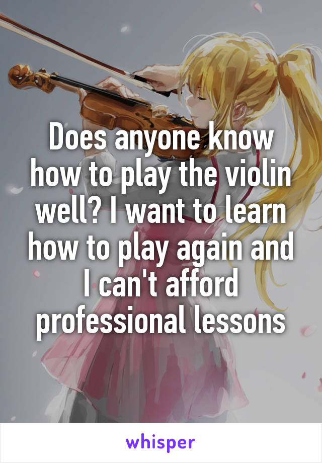 Does anyone know how to play the violin well? I want to learn how to play again and I can't afford professional lessons