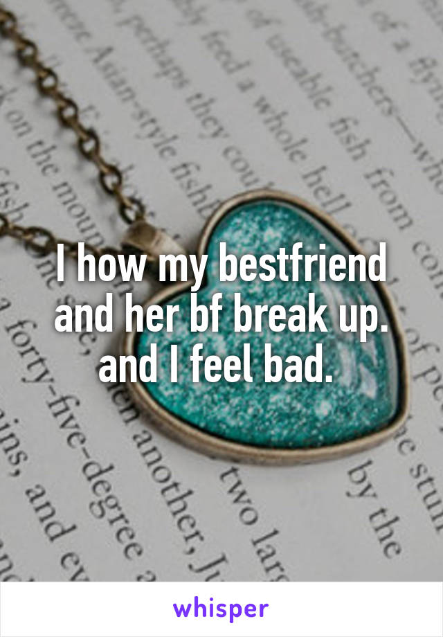 I how my bestfriend and her bf break up. and I feel bad. 