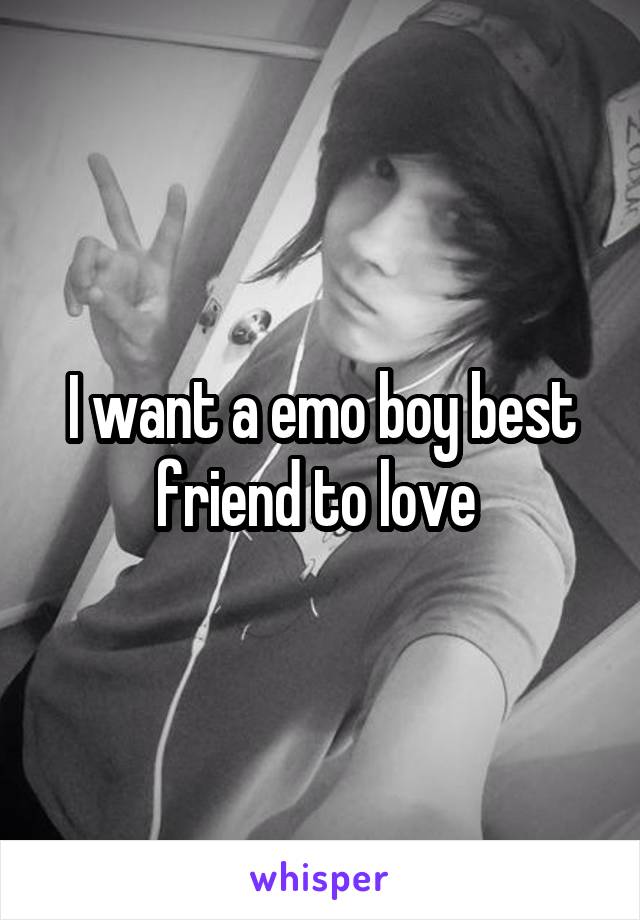 I want a emo boy best friend to love 