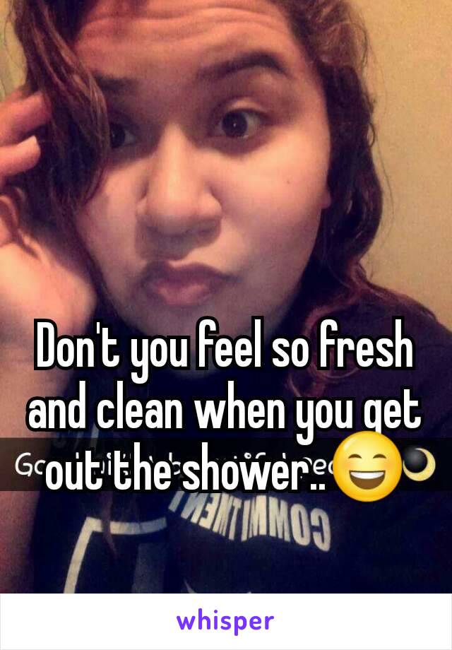 Don't you feel so fresh and clean when you get out the shower..😄