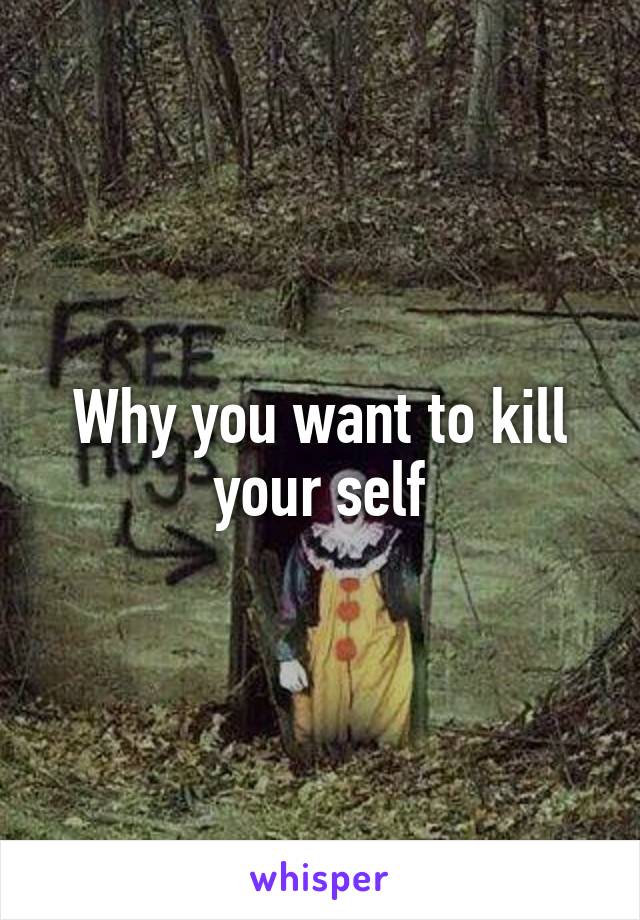 Why you want to kill your self