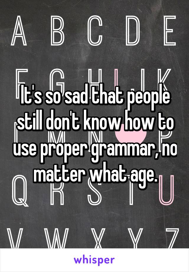 It's so sad that people still don't know how to use proper grammar, no matter what age.